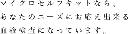マイクロセルフキットなら、あなたのニーズにお応え出来る血液検査になっています。